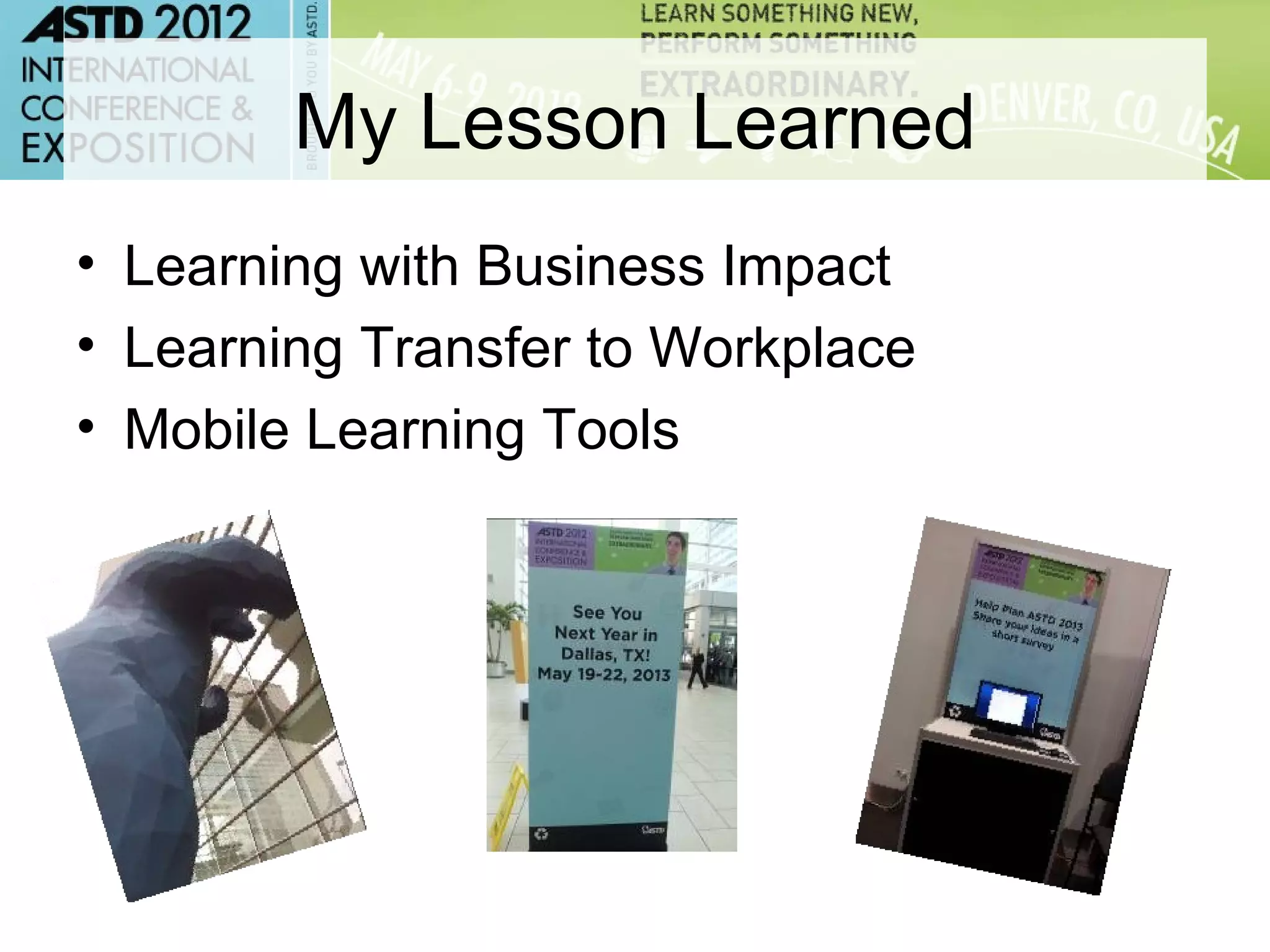 My Lesson Learned
• Learning with Business Impact
• Learning Transfer to Workplace
• Mobile Learning Tools
 