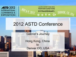 2012 ASTD Conference
     Gabriel’s Journey

    Hong Kong, China
           to
     Denver CO, USA
 
