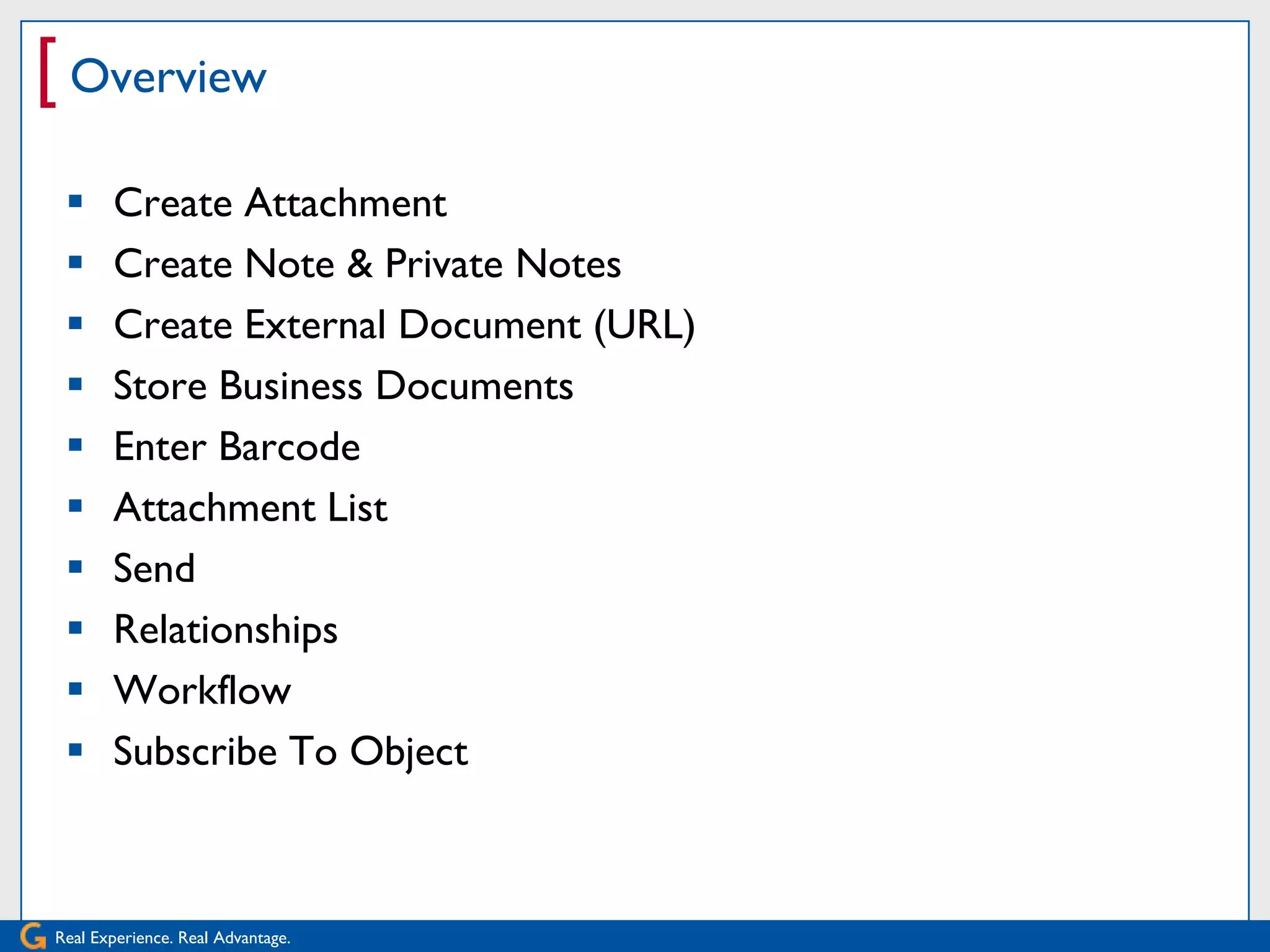 [ Overview
      Create Attachment
      Create Note & Private Notes
      Create External Document (URL)
      Store Business Documents
      Enter Barcode
      Attachment List
      Send
      Relationships
      Workflow
      Subscribe To Object



Real Experience. Real Advantage.
 