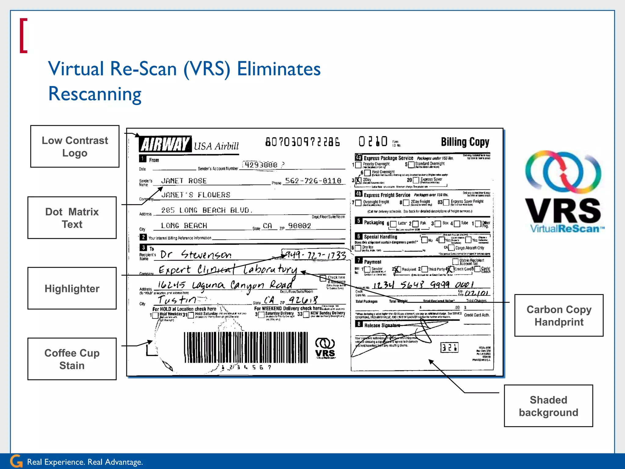 [
     Virtual Re-Scan (VRS) Eliminates
     Rescanning

    Low Contrast
       Logo




    Dot Matrix
       Text




    Highlighter

                                         Carbon Copy
                                          Handprint

    Coffee Cup
      Stain


                                          Shaded
                                        background



Real Experience. Real Advantage.
 