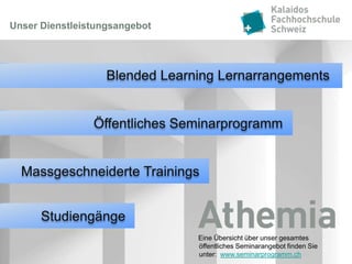 Unser Dienstleistungsangebot




                   Blended Learning Lernarrangements


                Öffentliches Seminarprogramm


  Massgeschneiderte Trainings


      Studiengänge
                                Eine Übersicht über unser gesamtes
                                öffentliches Seminarangebot finden Sie
                                unter: www.seminarprogramm.ch
 