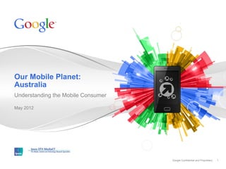 Our Mobile Planet:
Australia
Understanding the Mobile Consumer

May 2012




                                    Google Confidential and Proprietary   1
 
