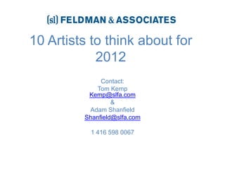 10 Artists to think about for 2012,[object Object],Contact:,[object Object],Tom Kemp Kemp@slfa.com,[object Object],&,[object Object],Adam Shanfield,[object Object],Shanfield@slfa.com,[object Object],1 416 598 0067,[object Object]