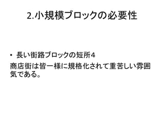 2.小規模ブロックの必要性


• 長い街路ブロックの短所４
商店街は皆一様に規格化されて重苦しい雰囲
気である。
 
