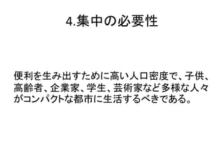 4.集中の必要性


便利を生み出すために高い人口密度で、子供、
高齢者、企業家、学生、芸術家など多様な人々
がコンパクトな都市に生活するべきである。
 