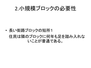 2.小規模ブロックの必要性


• 長い街路ブロックの短所１
住民は隣のブロックに何年も足を踏み入れな
     いことが普通である。
 