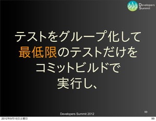 テストをグループ化して
      最低限のテストだけを
        コミットビルドで
          実行し、
                                         99
                Developers Summit 2012
2012年9月15日土曜日                                 99
 