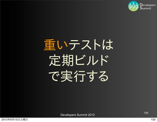 重いテストは
                定期ビルド
                で実行する

                                          100
                 Developers Summit 2012
2012年9月15日土曜日                                   100
 