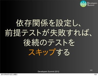 依存関係を設定し、
   前提テストが失敗すれば、
     後続のテストを
      スキップする
                                         101
                Developers Summit 2012
2012年9月15日土曜日                                  101
 