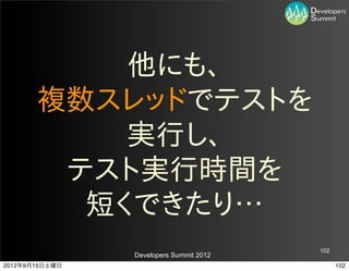 他にも、
       複数スレッドでテストを
           実行し、
        テスト実行時間を
         短くできたり…
                                         102
                Developers Summit 2012
2012年9月15日土曜日                                  102
 