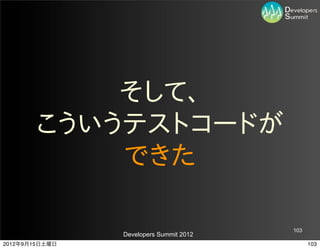 そして、
        こういうテストコードが
            できた

                                         103
                Developers Summit 2012
2012年9月15日土曜日                                  103
 