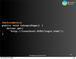@BeforeMethod
 public void toLoginPage() {
    driver.get(
      "http://localhost:8080/login.html");
 }




                                             105
                  Developers Summit 2012
2012年9月15日土曜日                                      105
 