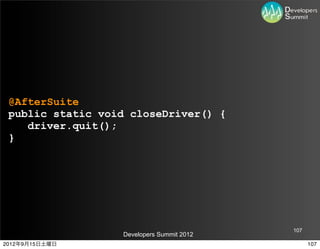 @AfterSuite
 public static void closeDriver() {
    driver.quit();
 }




                                           107
                  Developers Summit 2012
2012年9月15日土曜日                                    107
 