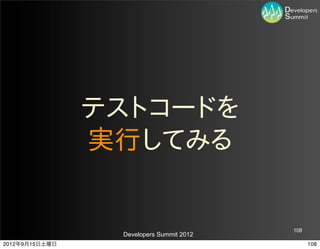テストコードを
                実行してみる


                                          108
                 Developers Summit 2012
2012年9月15日土曜日                                   108
 