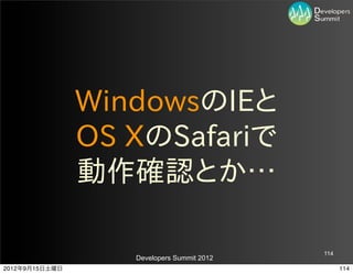 WindowsのIEと
                OS  XのSafariで
                動作確認とか…

                                            114
                   Developers Summit 2012
2012年9月15日土曜日                                     114
 
