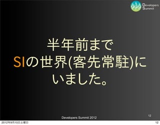 半年前まで
     SIの世界(客先常駐)に
         いました。

                                         12
                Developers Summit 2012
2012年9月15日土曜日                                 12
 
