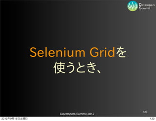 Selenium  Gridを
                    使うとき、


                                             123
                    Developers Summit 2012
2012年9月15日土曜日                                      123
 