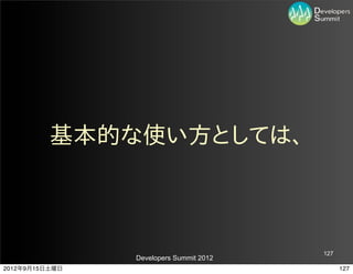 基本的な使い方としては、



                                         127
                Developers Summit 2012
2012年9月15日土曜日                                  127
 