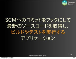SCMへのコミットをフックにして
     最新のソースコードを取得し、
      ビルドやテストを実行する
        アプリケーション

                                         128
                Developers Summit 2012
2012年9月15日土曜日                                  128
 