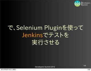 で、Selenium  Pluginを使って
         Jenkinsでテストを
            実行させる


                                         130
                Developers Summit 2012
2012年9月15日土曜日                                  130
 