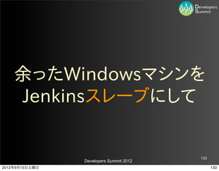 余ったWindowsマシンを
    Jenkinsスレーブにして


                                         133
                Developers Summit 2012
2012年9月15日土曜日                                  133
 