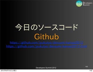 今日のソースコード
             Github
       https://github.com/jyukutyo/devsumi-­kansai2012
    https://github.com/jyukutyo/devsumi-­kansai2012-­Grid




                                                       143
                       Developers Summit 2012
2012年9月15日土曜日                                                143
 
