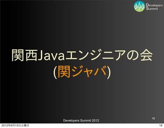 関西Javaエンジニアの会
        (関ジャバ)


                                         16
                Developers Summit 2012
2012年9月15日土曜日                                 16
 