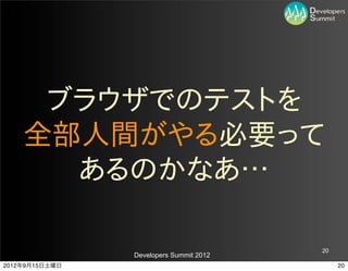 ブラウザでのテストを
    全部人間がやる必要って
      あるのかなあ…

                                         20
                Developers Summit 2012
2012年9月15日土曜日                                 20
 