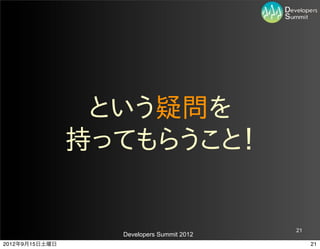 という疑問を
                持ってもらうこと！


                                           21
                  Developers Summit 2012
2012年9月15日土曜日                                   21
 