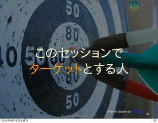 このセッションで
                ターゲットとする人

                                           Original Update by ##Erika**
                                                                          22
                  Developers Summit 2012
2012年9月15日土曜日                                                                  22
 