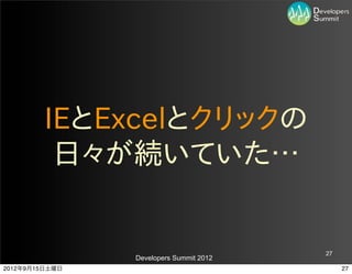 IEとExcelとクリックの
         日々が続いていた…


                                         27
                Developers Summit 2012
2012年9月15日土曜日                                 27
 