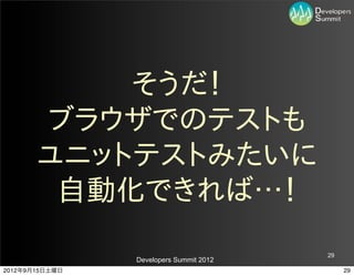 そうだ！
       ブラウザでのテストも
       ユニットテストみたいに
        自動化できれば…！
                                         29
                Developers Summit 2012
2012年9月15日土曜日                                 29
 