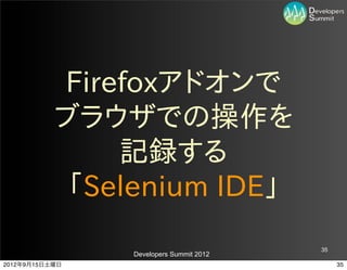 Firefoxアドオンで
           ブラウザでの操作を
               記録する
           「Selenium  IDE」
                                         35
                Developers Summit 2012
2012年9月15日土曜日                                 35
 