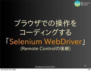 ブラウザでの操作を
       コーディングする
   「Selenium  WebDriver」
                (Remote  Controlの後継)


                                              36
                     Developers Summit 2012
2012年9月15日土曜日                                      36
 