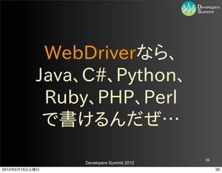 WebDriverなら、
           Java、C#、Python、
            Ruby、PHP、Perl
            で書けるんだぜ…
                                         39
                Developers Summit 2012
2012年9月15日土曜日                                 39
 