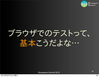 ブラウザでのテストって、
       基本こうだよな…


                                         43
                Developers Summit 2012
2012年9月15日土曜日                                 43
 