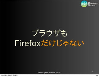 ブラウザも
          Firefoxだけじゃない


                                         51
                Developers Summit 2012
2012年9月15日土曜日                                 51
 