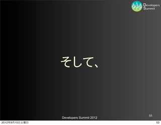 そして、


                                         53
                Developers Summit 2012
2012年9月15日土曜日                                 53
 