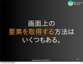 画面上の
       要素を取得する方法は
         いくつもある。

                                         54
                Developers Summit 2012
2012年9月15日土曜日                                 54
 