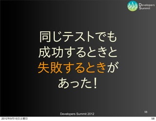 同じテストでも
                成功するときと
                失敗するときが
                  あった！
                                          58
                 Developers Summit 2012
2012年9月15日土曜日                                  58
 