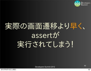 実際の画面遷移より早く、
       assertが
     実行されてしまう！

                                         62
                Developers Summit 2012
2012年9月15日土曜日                                 62
 