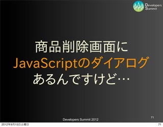 商品削除画面に
     JavaScriptのダイアログ
        あるんですけど…

                                         71
                Developers Summit 2012
2012年9月15日土曜日                                 71
 