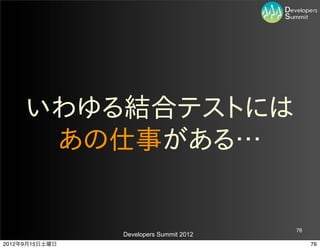 いわゆる結合テストには
      あの仕事がある…


                                         76
                Developers Summit 2012
2012年9月15日土曜日                                 76
 