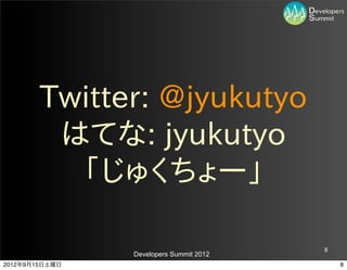 Twitter:  @jyukutyo
         はてな:  jyukutyo
          「じゅくちょー」

                                         8
                Developers Summit 2012
2012年9月15日土曜日                                8
 