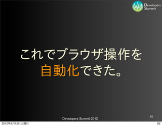 これでブラウザ操作を
          自動化できた。


                                         82
                Developers Summit 2012
2012年9月15日土曜日                                 82
 