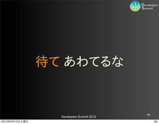 待て  あわてるな


                                           84
                  Developers Summit 2012
2012年9月15日土曜日                                   84
 