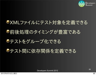 XMLファイルにテスト対象を定義できる
       前後処理のタイミングが豊富である
       テストをグループ化できる
       テスト間に依存関係を定義できる


                                         89
                Developers Summit 2012
2012年9月15日土曜日                                 89
 