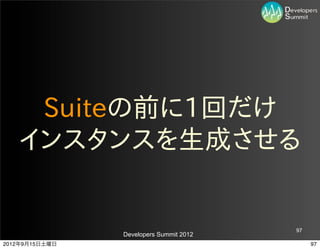 Suiteの前に1回だけ
   インスタンスを生成させる


                                         97
                Developers Summit 2012
2012年9月15日土曜日                                 97
 