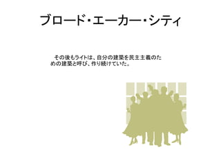 ブロード・エーカー・シティ

 その後もライトは、自分の建築を民主主義のた
めの建築と呼び、作り続けていた。
 