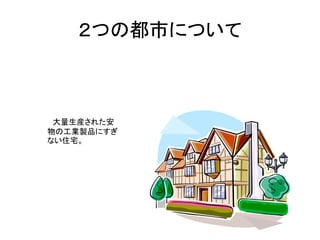 ２つの都市について



 大量生産された安
物の工業製品にすぎ
ない住宅。
 
